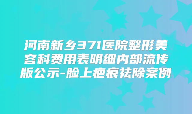河南新乡371医院整形美容科费用表明细内部流传版公示-脸上疤痕祛除案例