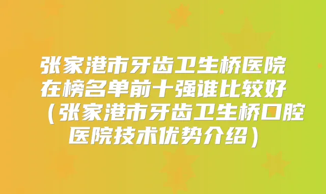 张家港市牙齿卫生桥医院在榜名单前十强谁比较好（张家港市牙齿卫生桥口腔医院技术优势介绍）
