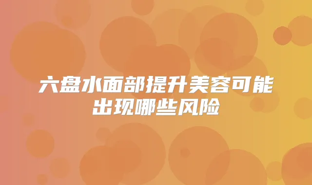 六盘水面部提升美容可能出现哪些风险