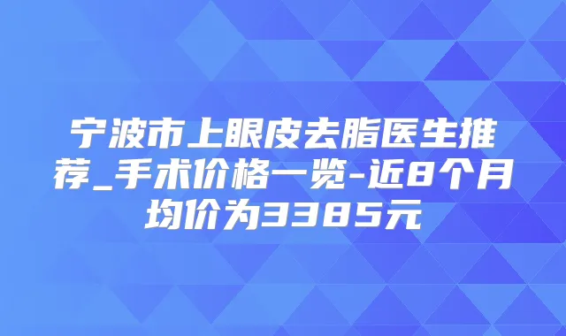 宁波市上眼皮去脂医生推荐_手术价格一览-近8个月均价为3385元
