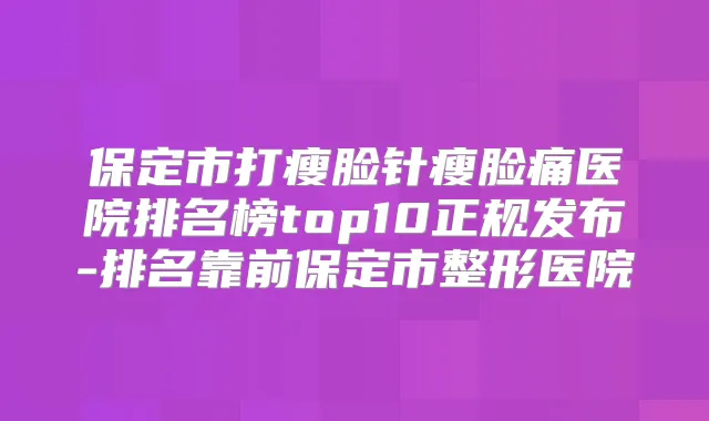 保定市打瘦脸针瘦脸痛医院排名榜top10正规发布-排名靠前保定市整形医院