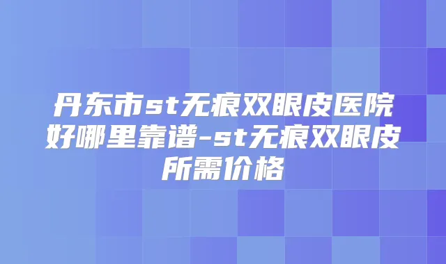丹东市st无痕双眼皮医院好哪里靠谱-st无痕双眼皮所需价格