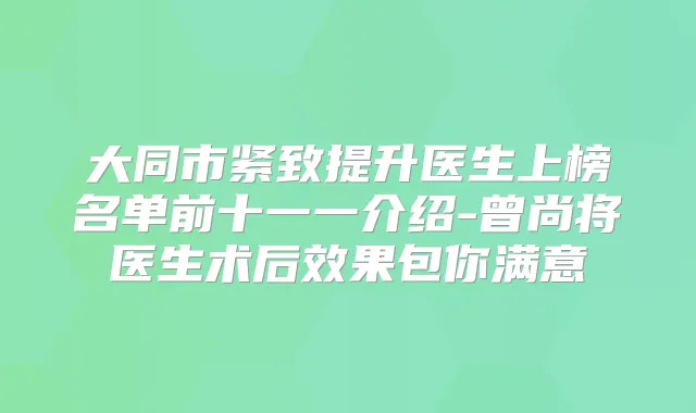 大同市紧致提升医生上榜名单前十一一介绍-曾尚将医生术后效果包你满意