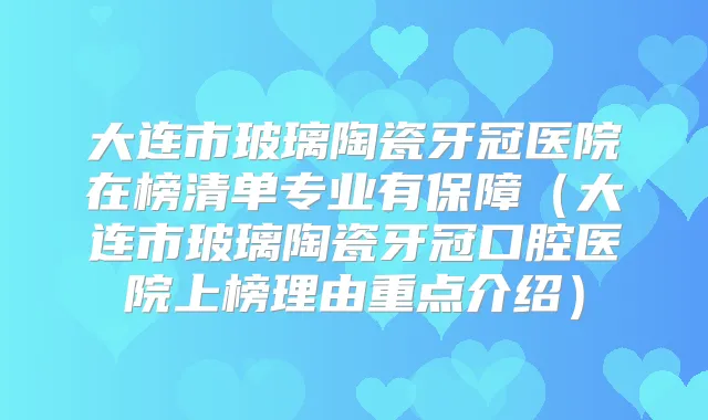 大连市玻璃陶瓷牙冠医院在榜清单专业有保障（大连市玻璃陶瓷牙冠口腔医院上榜理由重点介绍）