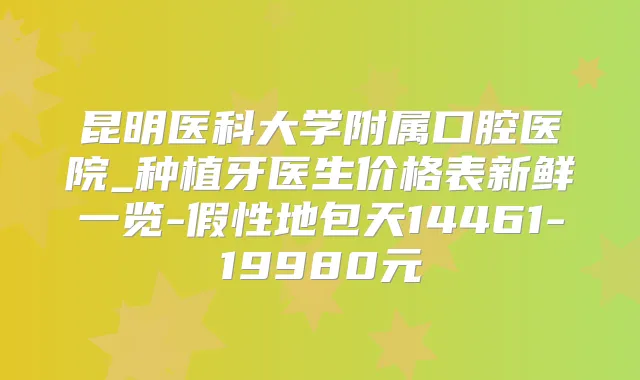 昆明医科大学附属口腔医院_种植牙医生价格表新鲜一览-假性地包天14461-19980元