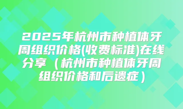 2025年杭州市种植体牙周组织价格(收费标准)在线分享(杭州市种植体牙周组织价格和后遗症)