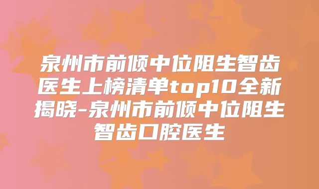 泉州市前倾中位阻生智齿医生上榜清单top10全新揭晓-泉州市前倾中位阻生智齿口腔医生