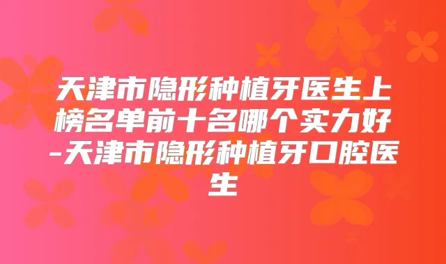 天津市隐形种植牙医生上榜名单前十名哪个实力好-天津市隐形种植牙口腔医生