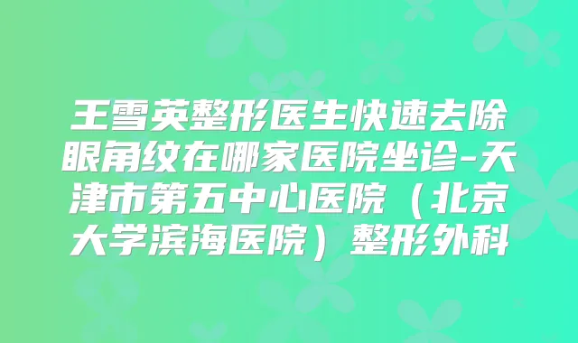 王雪英整形医生快速去除眼角纹在哪家医院坐诊-天津市第五中心医院(北京大学滨海医院)整形外科