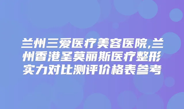 兰州三爱医疗美容医院,兰州香港圣莫丽斯医疗整形实力对比测评价格表参考