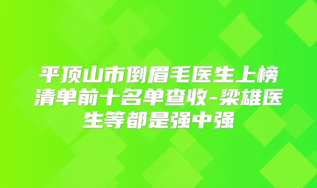 平顶山市倒眉毛医生上榜清单前十名单查收-梁雄医生等都是强中强