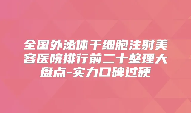 全国外泌体干细胞注射美容医院排行前二十整理大盘点-实力口碑过硬