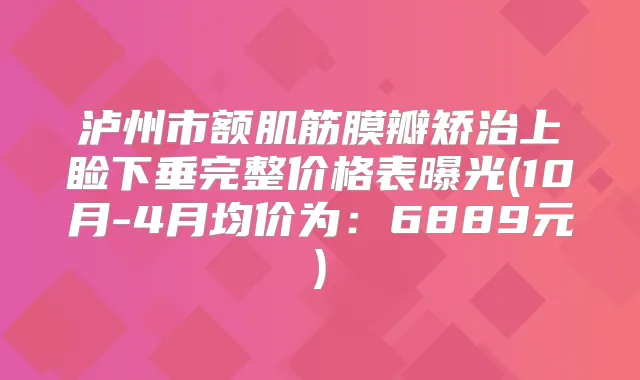 泸州市额肌筋膜瓣矫治上睑下垂完整价格表曝光(10月-4月均价为:6889元)