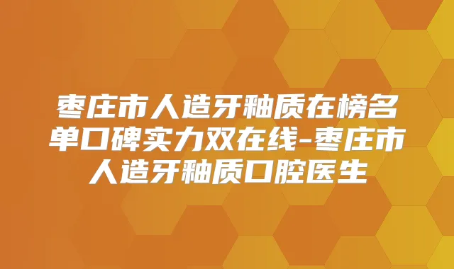 枣庄市人造牙釉质在榜名单口碑实力双在线-枣庄市人造牙釉质口腔医生