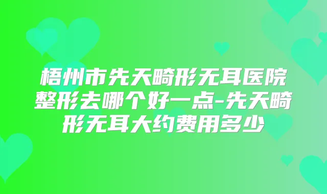 梧州市先天畸形无耳医院整形去哪个好一点-先天畸形无耳大约费用多少