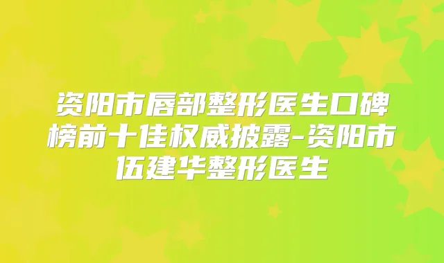 资阳市唇部整形医生口碑榜前十佳披露-资阳市伍建华整形医生
