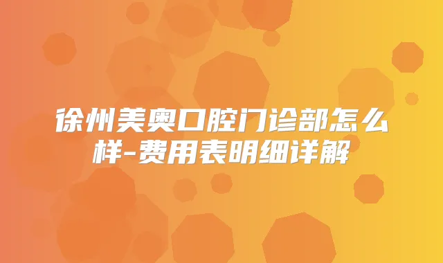 徐州美奥口腔门诊部怎么样-费用表明细详解