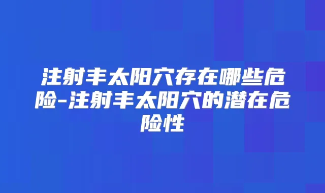注射丰太阳穴存在哪些危险-注射丰太阳穴的潜在危险性