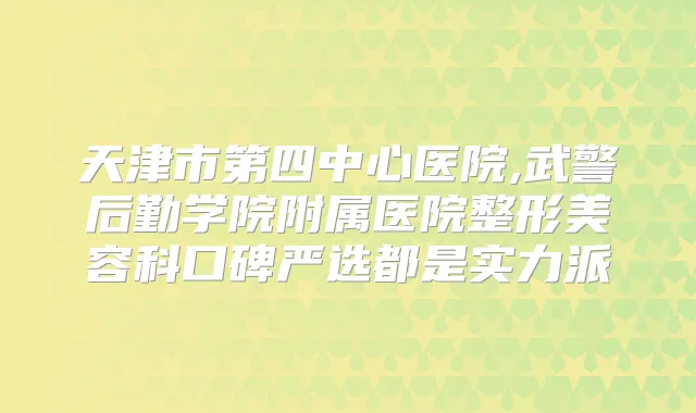 天津市第四中心医院,武警后勤学院附属医院整形美容科口碑严选都是实力派