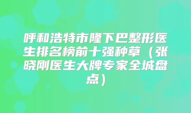 呼和浩特市隆下巴整形医生排名榜前十强种草(张晓刚医生大牌专家全城盘点)