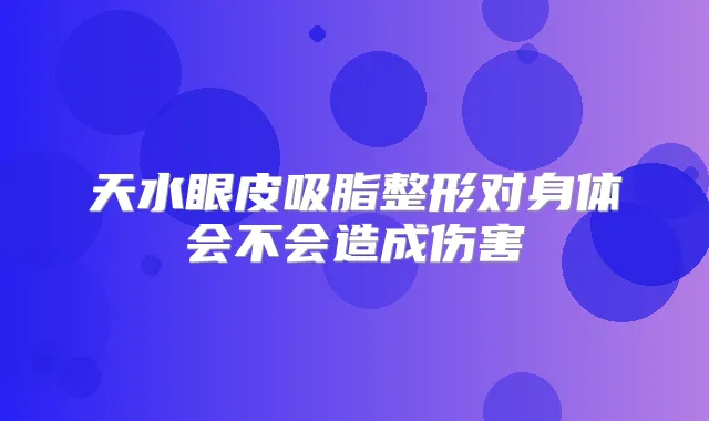 天水眼皮吸脂整形对身体会不会造成伤害