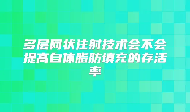 多层网状注射技术会不会提高自体脂肪填充的