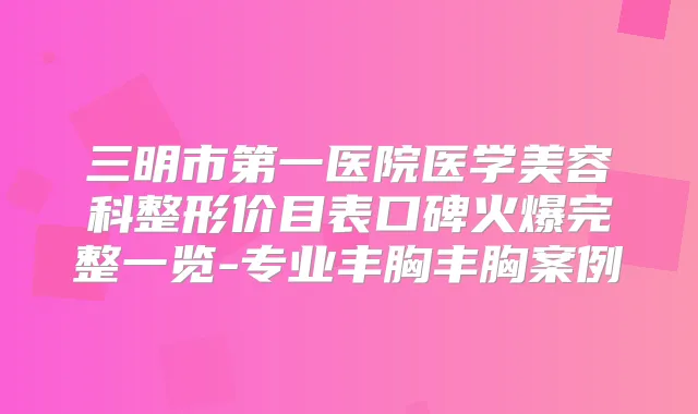 三明市第一医院医学美容科整形价目表口碑火爆完整一览-专业丰胸丰胸案例