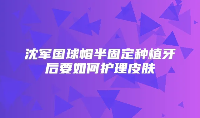 沈军国球帽半固定种植牙后要如何护理皮肤
