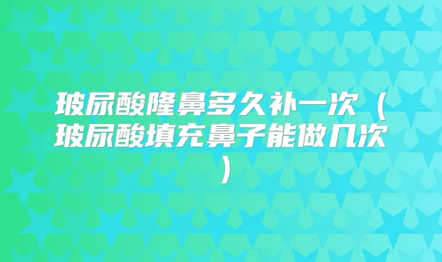 玻尿酸隆鼻多久补一次（玻尿酸填充鼻子能做几次）