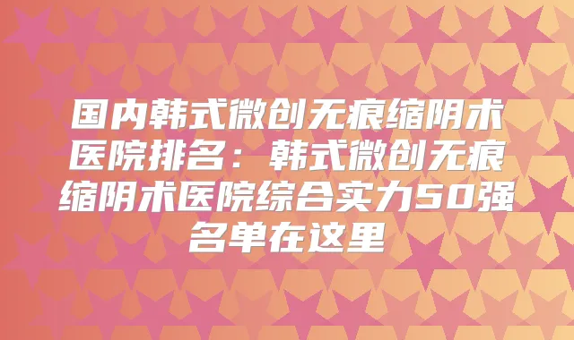 国内韩式微创无痕缩阴术医院排名:韩式微创无痕缩阴术医院综合实力50强名单在这里