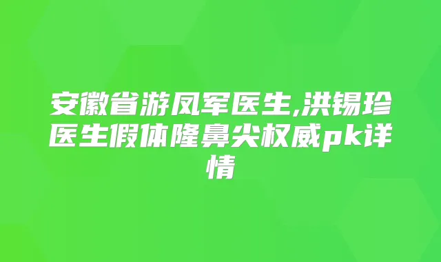 安徽省游凤军医生,洪锡珍医生假体隆鼻尖pk详情
