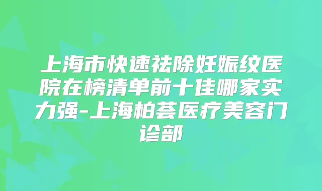 上海市快速祛除妊娠纹医院在榜清单前十佳哪家实力强-上海柏荟医疗美容门诊部