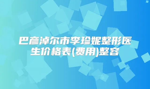 巴彦淖尔市李珍妮整形医生价格表(费用)整容