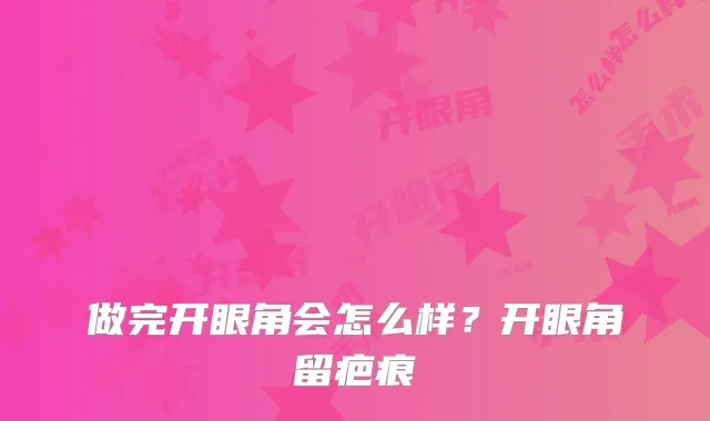 做完开眼角会怎么样?开眼角留疤痕