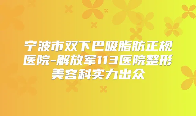 宁波市双下巴吸脂肪正规医院-解放军113医院整形美容科实力出众