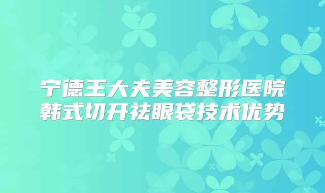 宁德王大夫美容整形医院韩式切开祛眼袋技术优势