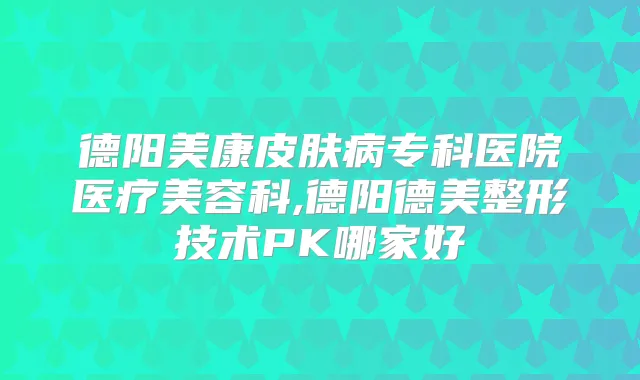德阳美康皮肤病专科医院医疗美容科,德阳德美整形技术PK哪家好