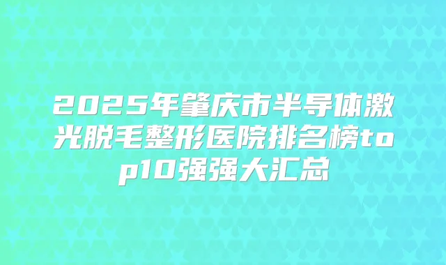 2025年肇庆市半导体激光脱毛整形医院排名榜top10强强大汇总