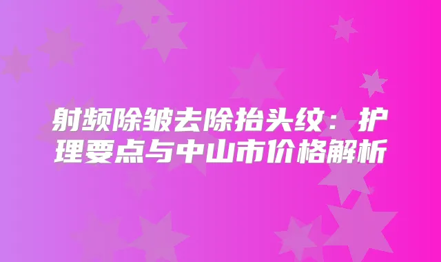 射频除皱去除抬头纹：护理要点与中山市价格解析
