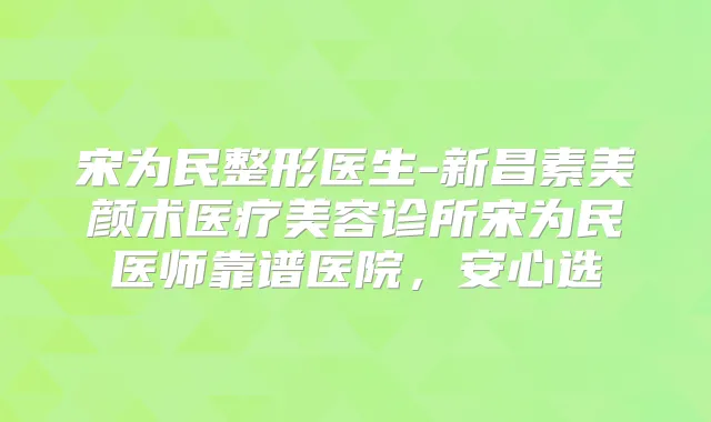 宋为民整形医生-新昌素美颜术医疗美容诊所宋为民医师靠谱医院,安心选