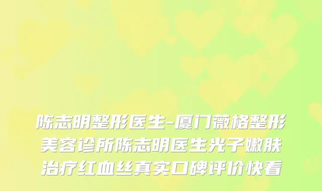 陈志明整形医生-厦门薇格整形美容诊所陈志明医生光子嫩肤红血丝真实口碑评价快看