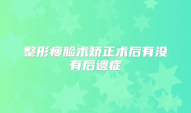 整形瘦脸术矫正术后有没有后遗症