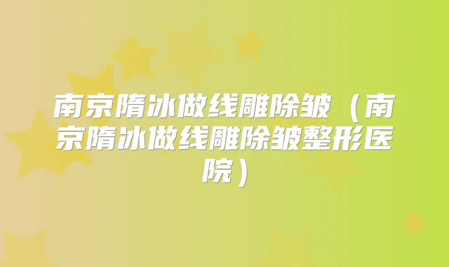 南京隋冰做线雕除皱(南京隋冰做线雕除皱整形医院)