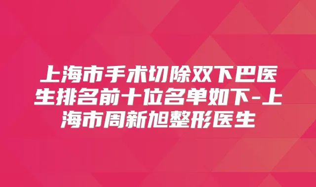上海市手术切除双下巴医生排名前十位名单如下-上海市周新旭整形医生