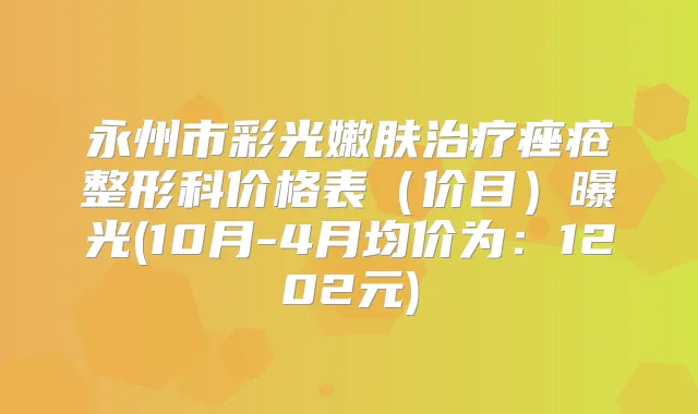 永州市彩光嫩肤痤疮整形科价格表(价目)曝光(10月-4月均价为:1202元)