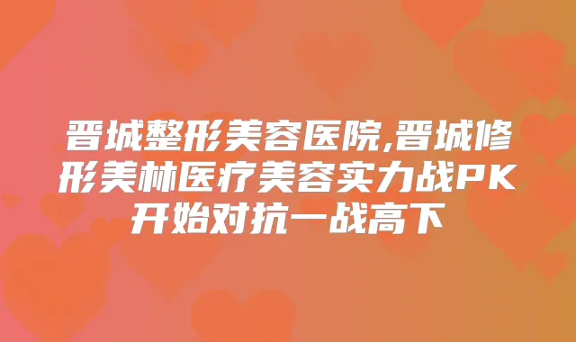 晋城整形美容医院,晋城修形美林医疗美容实力战PK开始对抗一战高下