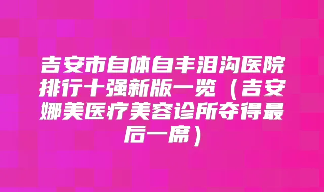 吉安市自体自丰泪沟医院排行十强新版一览(吉安娜美医疗美容诊所夺得后一席)