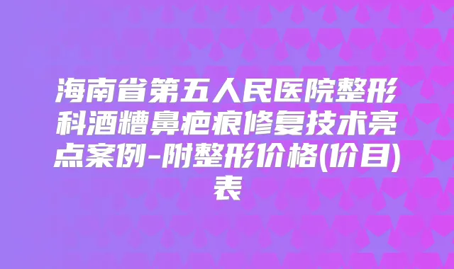 海南省第五人民医院整形科酒糟鼻疤痕修复技术亮点案例-附整形价格(价目)表