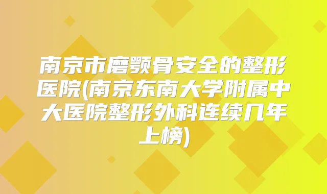 南京市磨颚骨安全的整形医院(南京东南大学附属中大医院整形外科连续几年上榜)