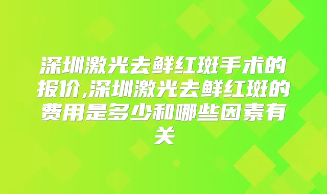 深圳激光去鲜红斑手术的报价,深圳激光去鲜红斑的费用是多少和哪些因素有关